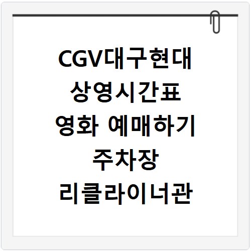 CGV대구현대 상영시간표 영화 예매하기 주차장 리클라이너관