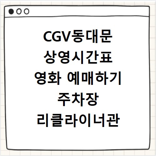 CGV동대문 상영시간표 영화 예매하기 주차장 리클라이너관