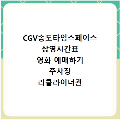 CGV송도타임스페이스 상영시간표 영화 예매하기 주차장 리클라이너관