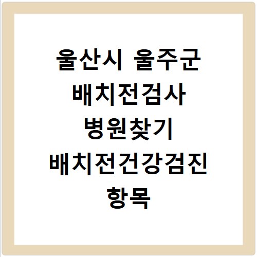 울산시 울주군 배치전검사 병원찾기 배치전건강검진 항목 비용조회