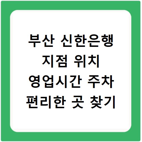 부산 신한은행 지점 위치 영업시간 주차 편리한 곳 찾기