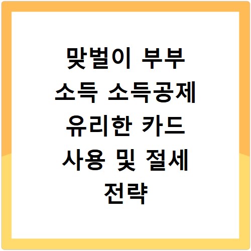 맞벌이 부부 소득 소득공제 유리한 카드 사용 및 절세 전략