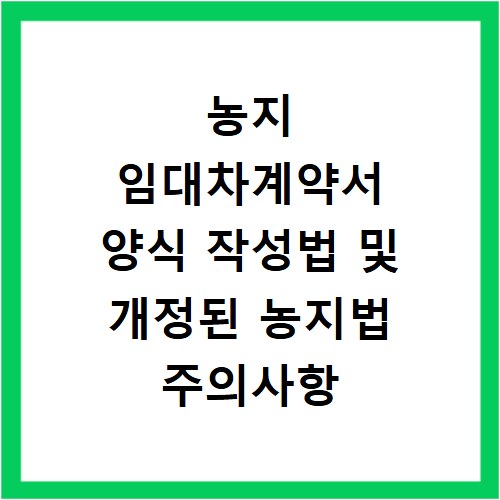 농지 임대차계약서 양식 작성법 및 개정된 농지법 주의사항