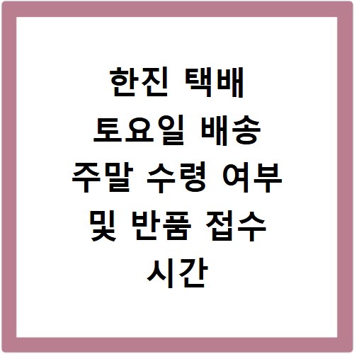 한진 택배 토요일 배송 주말 수령 여부 및 반품 접수 시간
