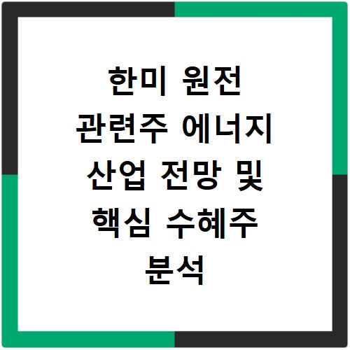 한미 원전 관련주 에너지 산업 전망 및 핵심 수혜주 분석