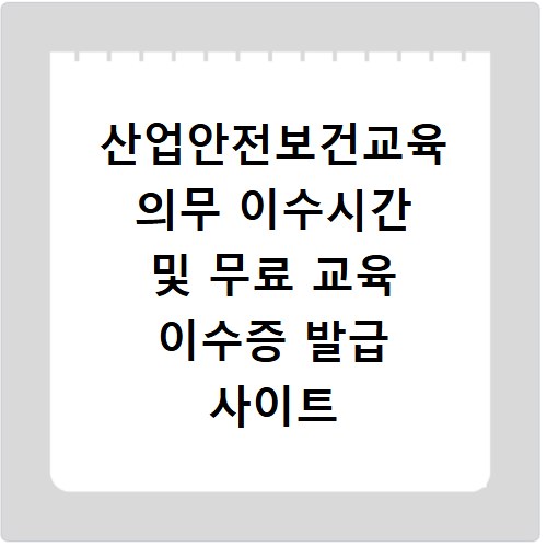 산업안전보건교육 의무 이수시간 및 무료 교육 이수증 발급 사이트 바로가기