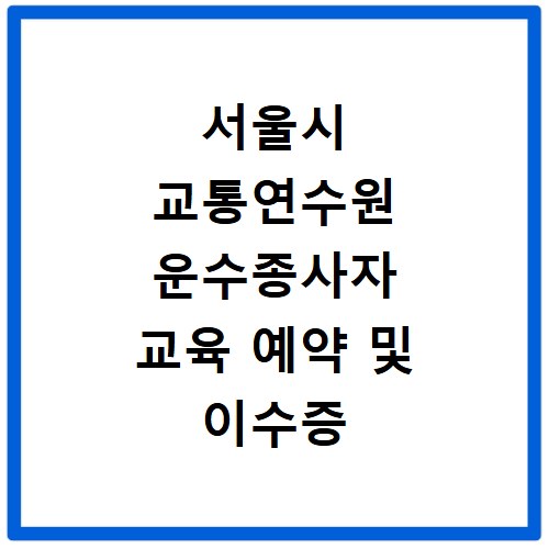 서울시 교통연수원 운수종사자 교육 예약 및 이수증 출력