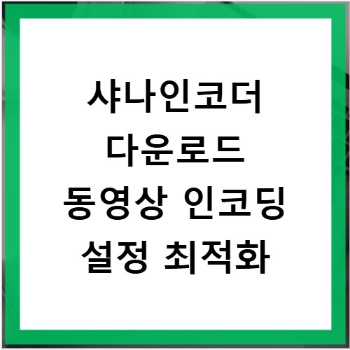 샤나인코더 다운로드 동영상 인코딩 설정 최적화