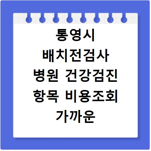 통영시 배치전검사 병원 건강검진 항목 비용조회 가까운 곳 찾기