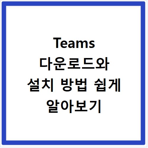 Teams 다운로드와 설치 방법 쉽게 알아보기