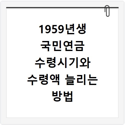 1959년생 국민연금 수령시기와 수령액 늘리는 방법