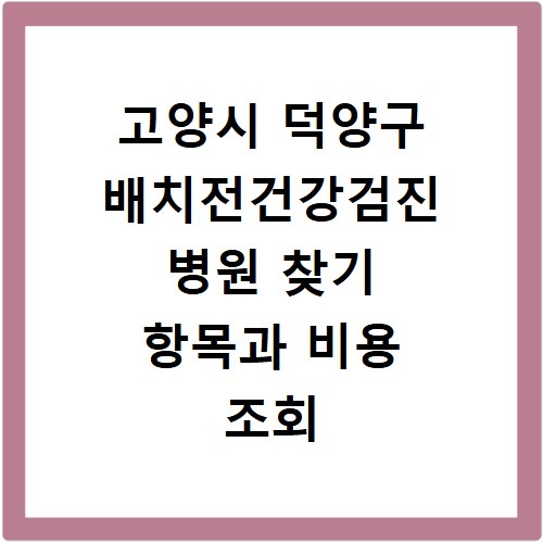 고양시 덕양구 배치전건강검진 병원 찾기 항목과 비용 조회 방법 안내