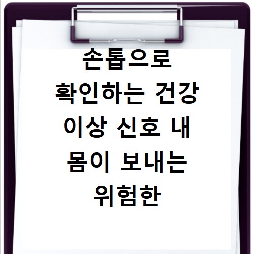 손톱으로 확인하는 건강 이상 신호 내 몸이 보내는 위험한 경고 증상들