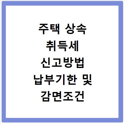 주택 상속 취득세 신고방법 납부기한 및 감면조건