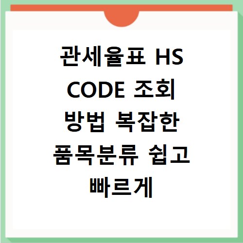 관세율표 HS CODE 조회 방법 복잡한 품목분류 쉽고 빠르게 찾는 법