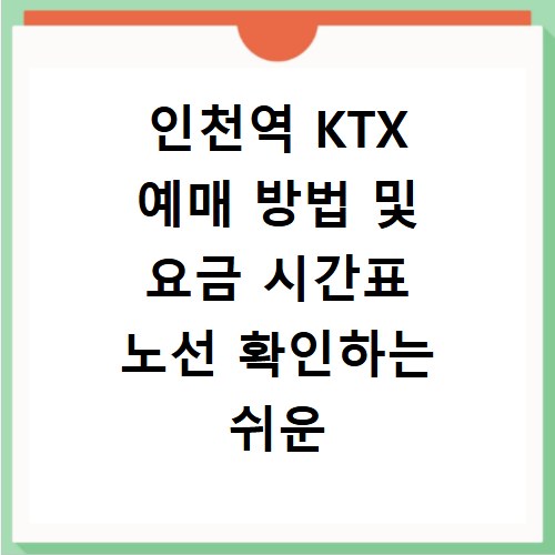 인천역 KTX 예매 방법 및 요금 시간표 노선 확인하는 쉬운 방법