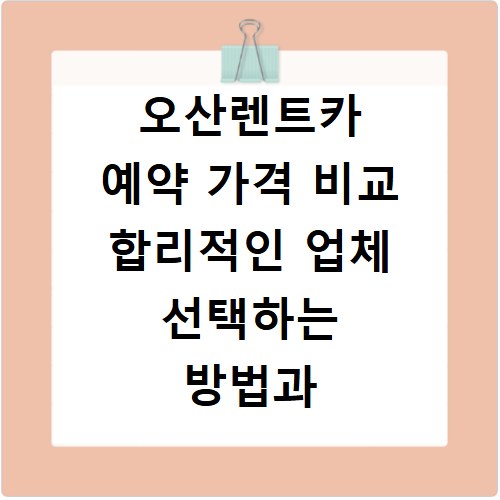 오산렌트카 예약 가격 비교 합리적인 업체 선택하는 방법과 꿀팁 정보