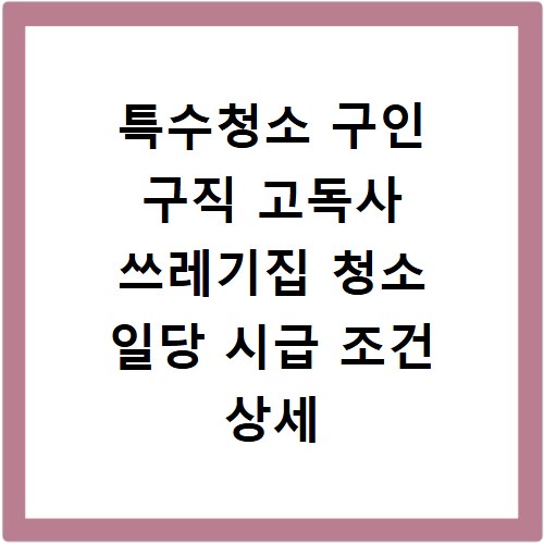 특수청소 구인 구직 고독사 쓰레기집 청소 일당 시급 조건 상세 안내