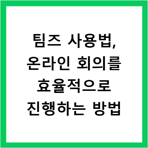 팀즈 사용법, 온라인 회의를 효율적으로 진행하는 방법