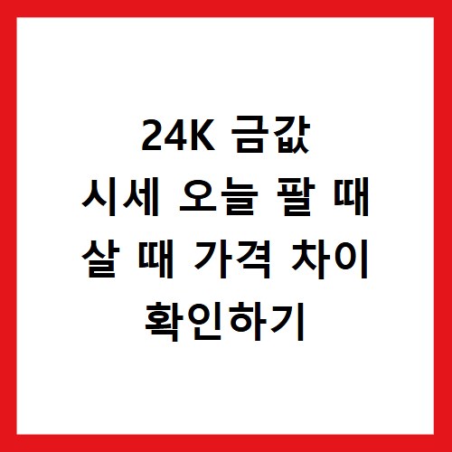 24K 금값 시세 오늘 팔 때 살 때 가격 차이 확인하기