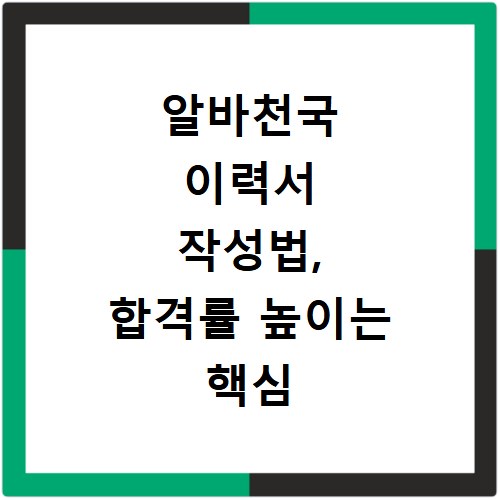 알바천국 이력서 작성법, 합격률 높이는 핵심 활용 팁