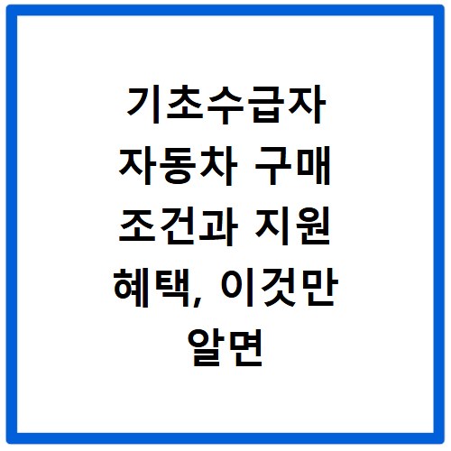 기초수급자 자동차 구매 조건과 지원 혜택, 이것만 알면 끝