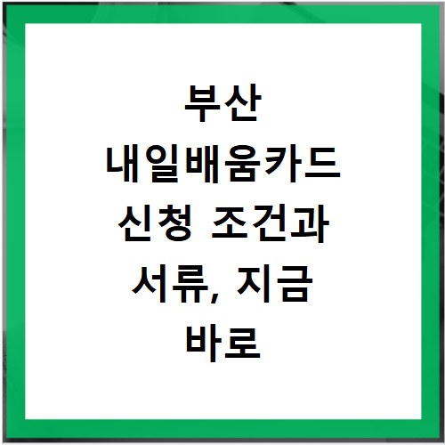 부산 내일배움카드 신청 조건과 서류, 지금 바로 확인하세요