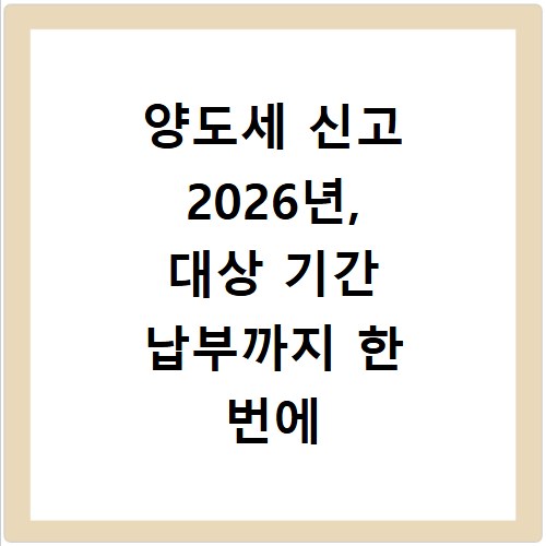 양도세 신고 2026년, 대상 기간 납부까지 한 번에 끝내세요