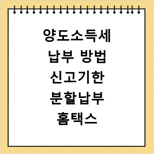 양도소득세 납부 방법 신고기한 분할납부 홈택스 활용법