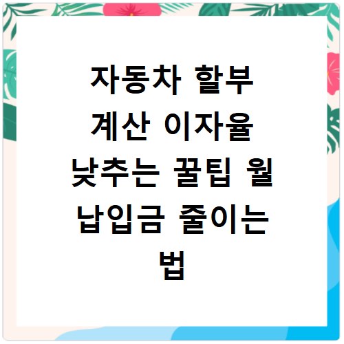 자동차 할부 계산 이자율 낮추는 꿀팁 월 납입금 줄이는 법
