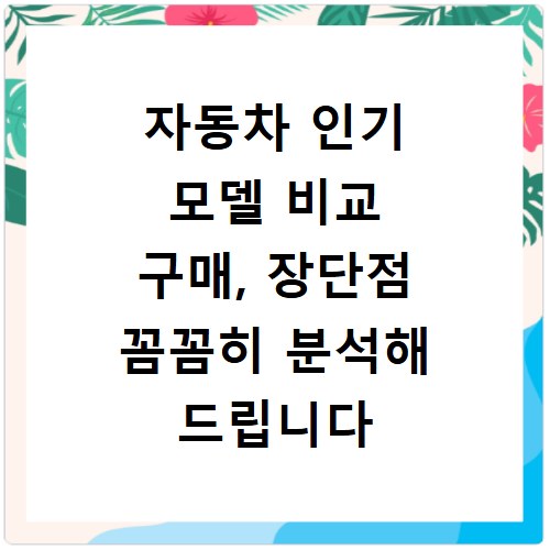 자동차 인기 모델 비교 구매, 장단점 꼼꼼히 분석해 드립니다