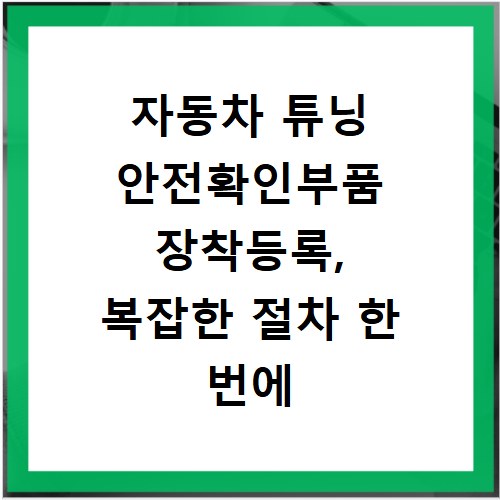 자동차 튜닝 안전확인부품 장착등록, 복잡한 절차 한 번에 끝내기