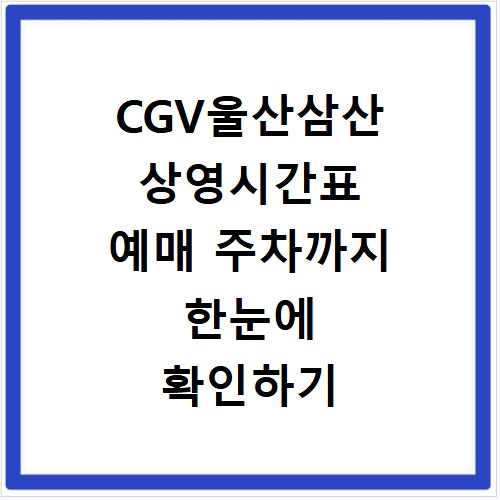 CGV울산삼산 상영시간표 예매 주차까지 한눈에 확인하기