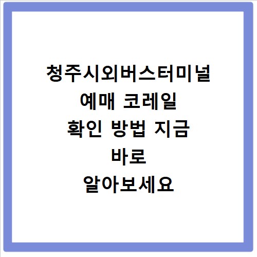 청주시외버스터미널 예매 코레일 확인 방법 지금 바로 알아보세요
