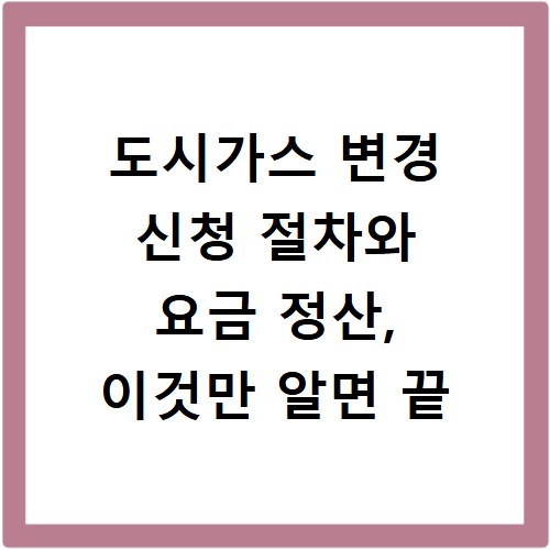 도시가스 변경 신청 절차와 요금 정산, 이것만 알면 끝