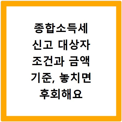 종합소득세 신고 대상자 조건과 금액 기준, 놓치면 후회해요