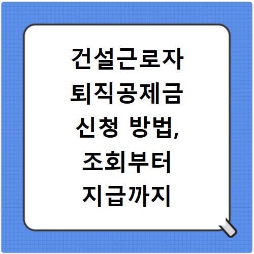건설근로자 퇴직공제금 신청 방법, 조회부터 지급까지 총정리