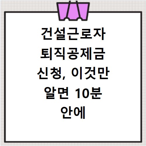건설근로자 퇴직공제금 신청, 이것만 알면 10분 안에 끝나요
