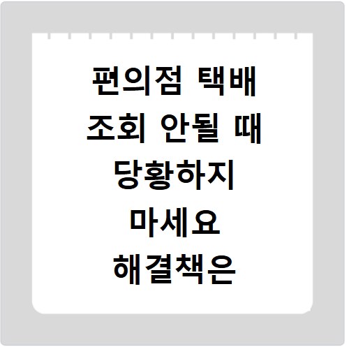 편의점 택배 조회 안될 때 당황하지 마세요 해결책은 여기