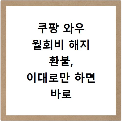 쿠팡 와우 월회비 해지 환불, 이대로만 하면 바로 받아요