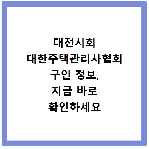 대전시회 대한주택관리사협회 구인 정보, 지금 바로 확인하세요