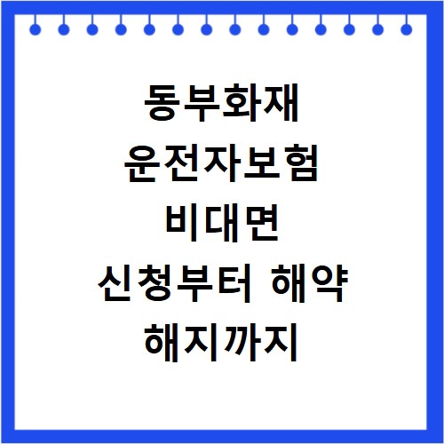 동부화재 운전자보험 비대면 신청부터 해약 해지까지 한 번에 해결