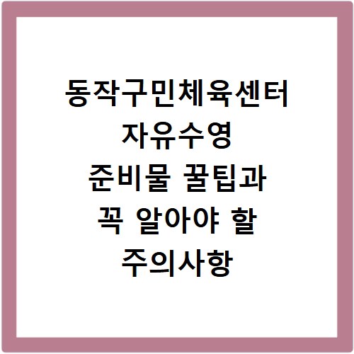 동작구민체육센터 자유수영 준비물 꿀팁과 꼭 알아야 할 주의사항