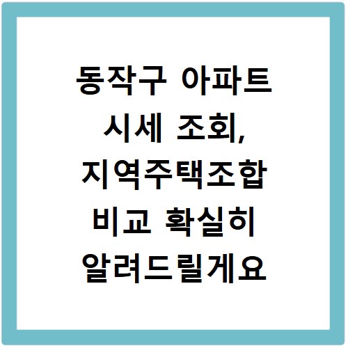 동작구 아파트 시세 조회, 지역주택조합 비교 확실히 알려드릴게요