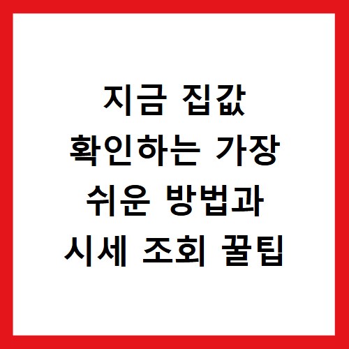 지금 집값 확인하는 가장 쉬운 방법과 시세 조회 꿀팁