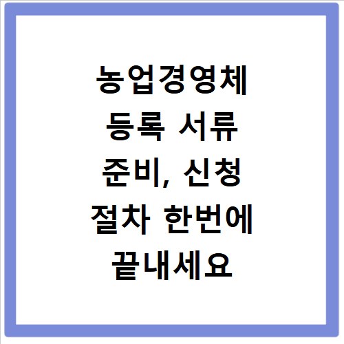 농업경영체 등록 서류 준비, 신청 절차 한번에 끝내세요