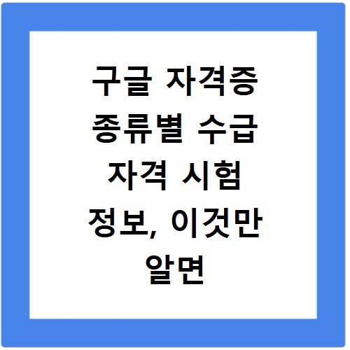 구글 자격증 종류별 수급 자격 시험 정보, 이것만 알면 끝나요