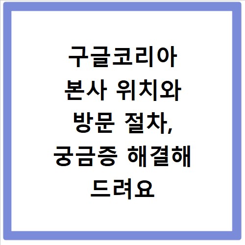 구글코리아 본사 위치와 방문 절차, 궁금증 해결해 드려요
