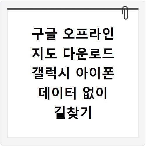 구글 오프라인 지도 다운로드 갤럭시 아이폰 데이터 없이 길찾기