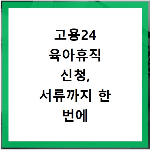 고용24 육아휴직 신청, 서류까지 한 번에 끝내는 방법